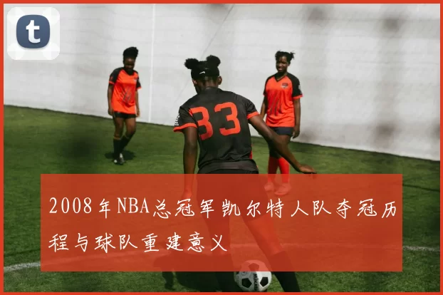 2008年NBA总冠军凯尔特人队夺冠历程与球队重建意义