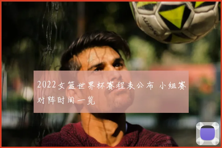 2022女篮世界杯赛程表公布 小组赛对阵时间一览