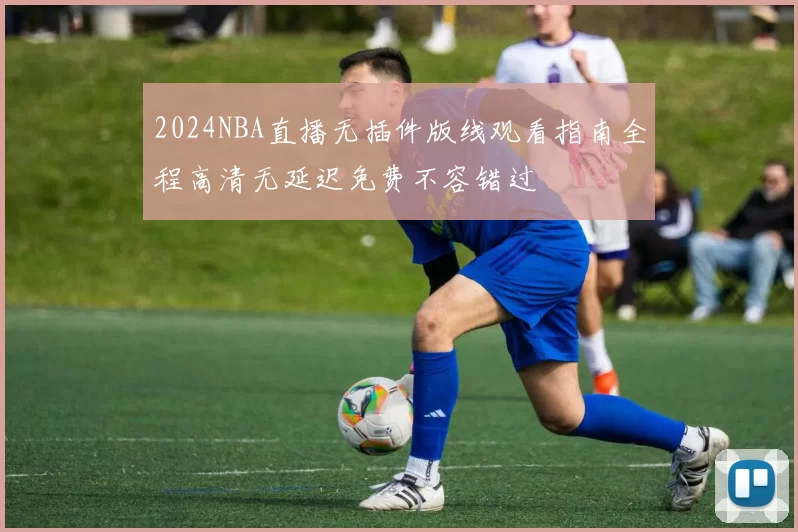2024NBA直播无插件版线观看指南全程高清无延迟免费不容错过