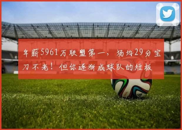 年薪5961万联盟第一，场均29分宝刀不老！但你逐渐成球队的短板