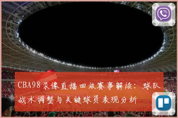 CBA98录像直播回放赛事解读：球队战术调整与关键球员表现分析