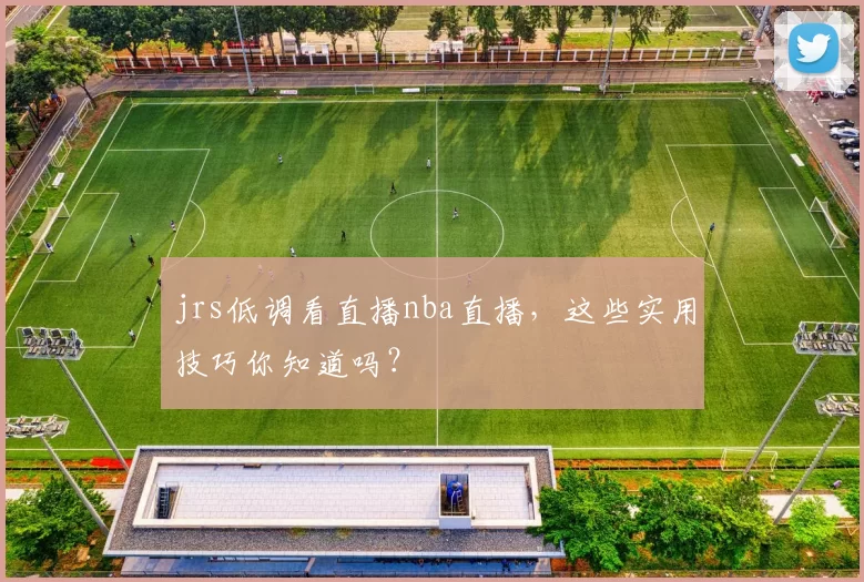 jrs低调看直播nba直播，这些实用技巧你知道吗？