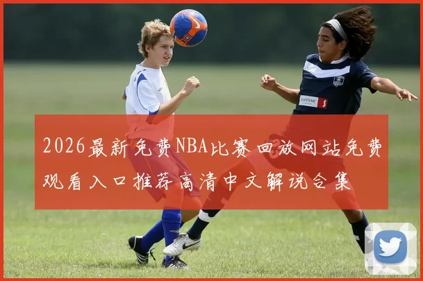 2026最新免费NBA比赛回放网站免费观看入口推荐高清中文解说合集