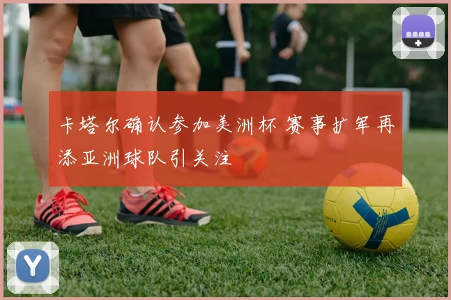 卡塔尔确认参加美洲杯 赛事扩军再添亚洲球队引关注