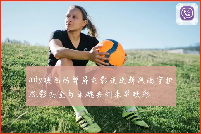 ady映画防弊屏电影走进新风尚守护观影安全与乐趣共创未界映彩