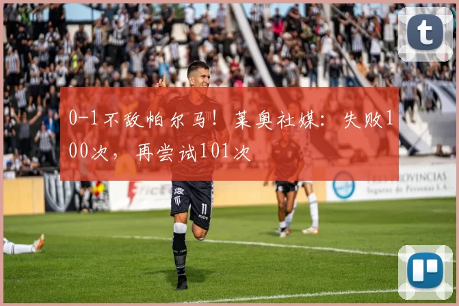 0-1不敌帕尔马！莱奥社媒：失败100次，再尝试101次️