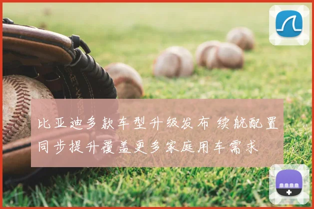 比亚迪多款车型升级发布 续航配置同步提升覆盖更多家庭用车需求