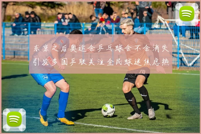 东京之后奥运会乒乓球会不会消失引发多国乒联关注全民球迷焦虑热议中