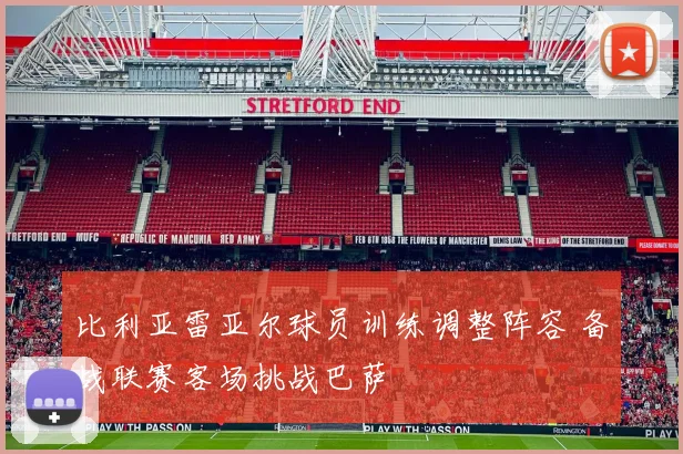 比利亚雷亚尔球员训练调整阵容 备战联赛客场挑战巴萨