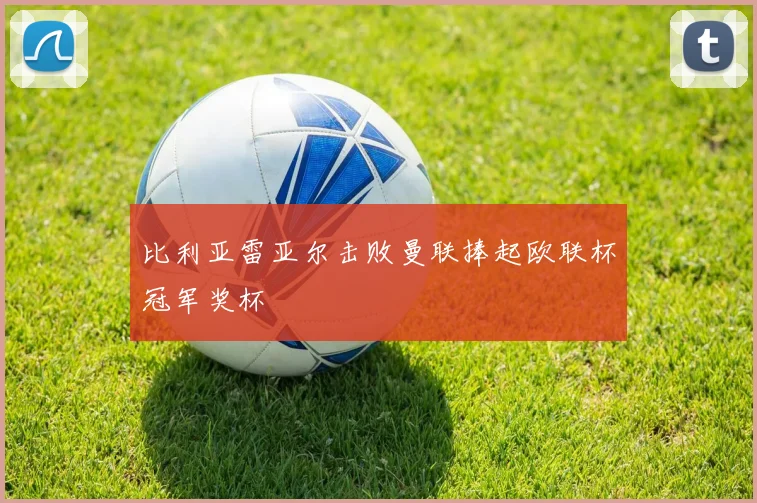 比利亚雷亚尔击败曼联捧起欧联杯冠军奖杯
