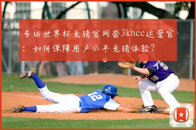 专访世界杯竞猜官网沓3khcc运营官：如何保障用户公平竞猜体验？