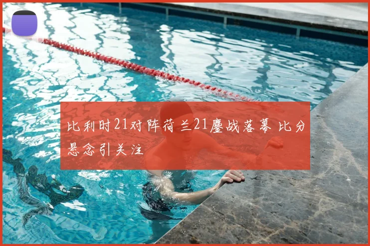 比利时21对阵荷兰21鏖战落幕 比分悬念引关注