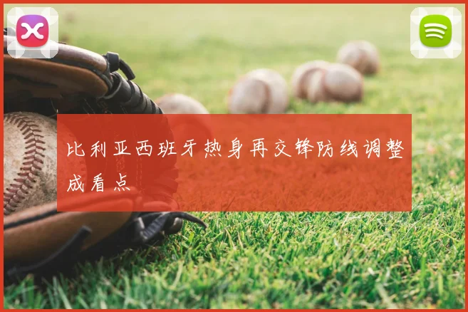 比利亚西班牙热身再交锋防线调整成看点