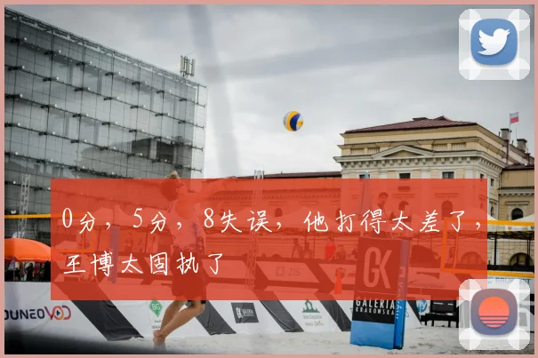 0分，5分，8失误，他打得太差了，王博太固执了