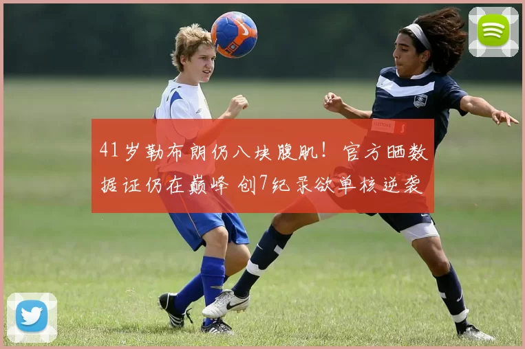 41岁勒布朗仍八块腹肌！官方晒数据证仍在巅峰 创7纪录欲单核逆袭