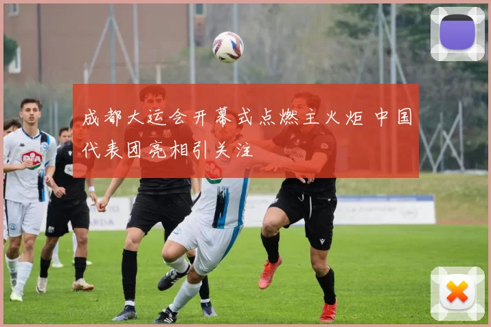 成都大运会开幕式点燃主火炬 中国代表团亮相引关注