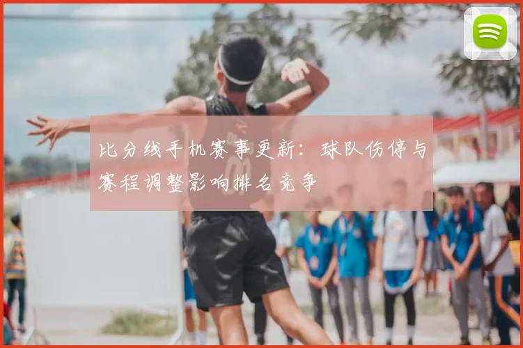 比分线手机赛事更新：球队伤停与赛程调整影响排名竞争