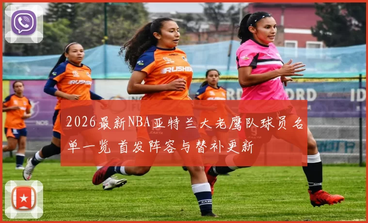 2026最新NBA亚特兰大老鹰队球员名单一览 首发阵容与替补更新