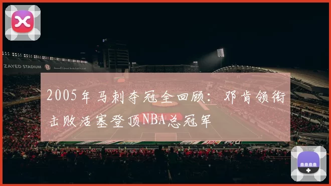 2005年马刺夺冠全回顾：邓肯领衔击败活塞登顶NBA总冠军