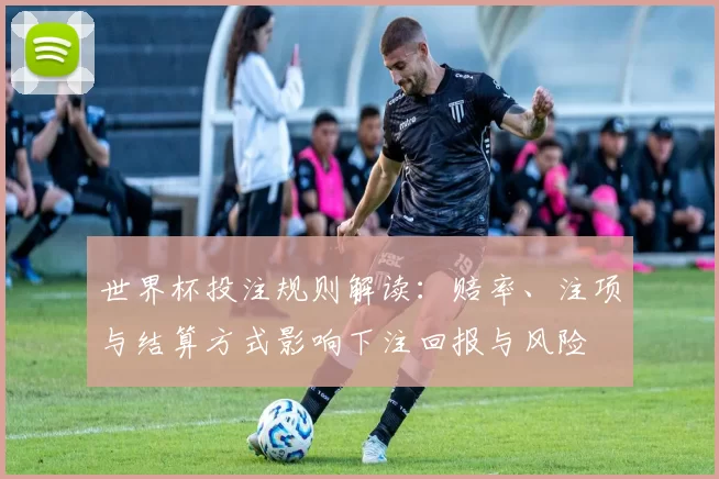 世界杯投注规则解读：赔率、注项与结算方式影响下注回报与风险