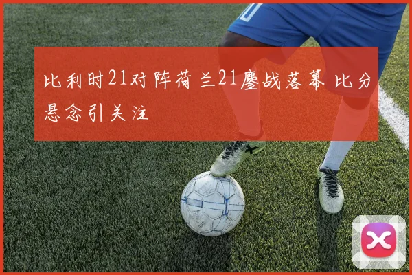 比利时21对阵荷兰21鏖战落幕 比分悬念引关注