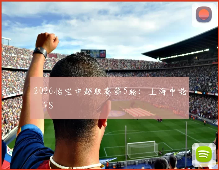 2026怡宝中超联赛第5轮：上海申花 VS
