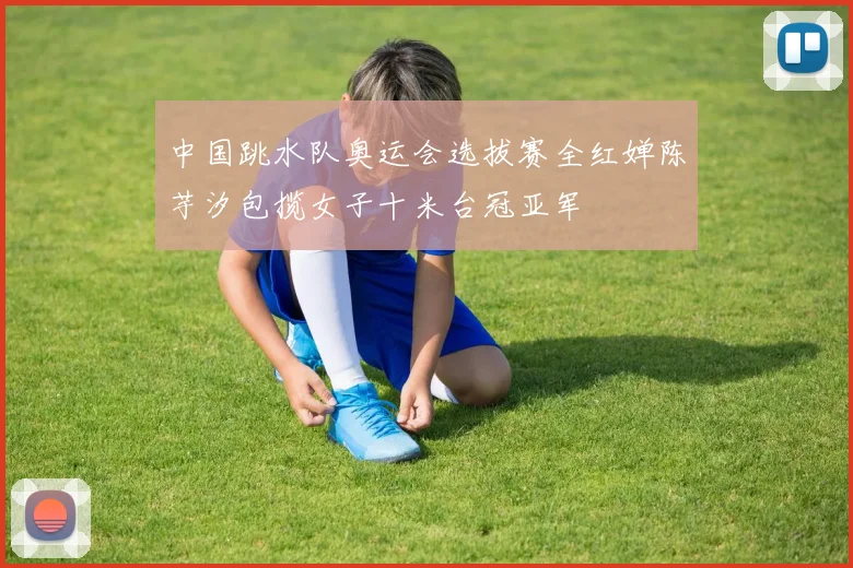 中国跳水队奥运会选拔赛全红婵陈芋汐包揽女子十米台冠亚军