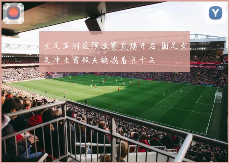 女足亚洲区预选赛直播开启 国足女足冲击晋级关键战看点十足