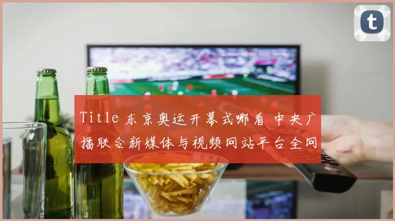 Title 东京奥运开幕式哪看 中央广播联合新媒体与视频网站平台全网直播