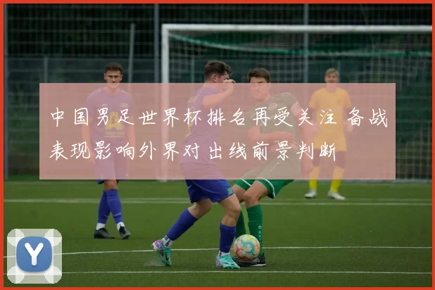 中国男足世界杯排名再受关注 备战表现影响外界对出线前景判断