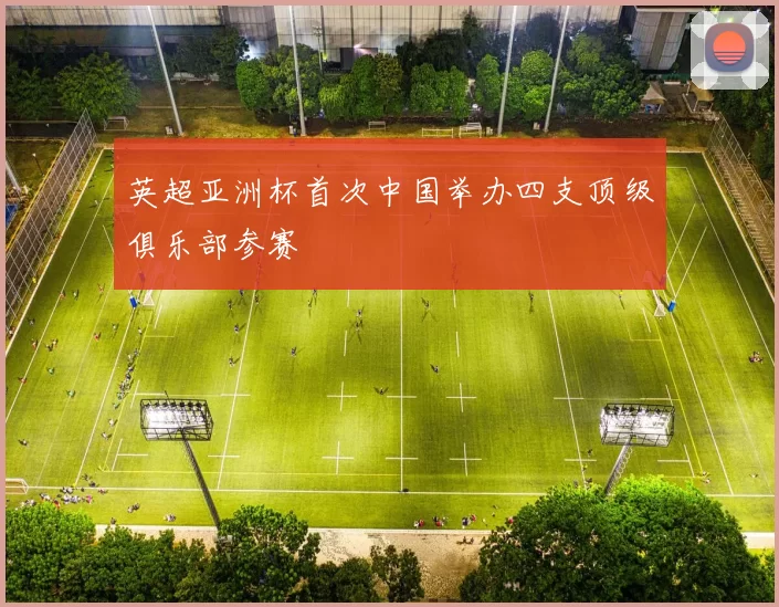 英超亚洲杯首次中国举办四支顶级俱乐部参赛