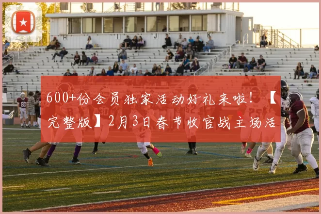 600+份会员独家活动好礼来啦！【完整版】2月3日春节收官战主场活动