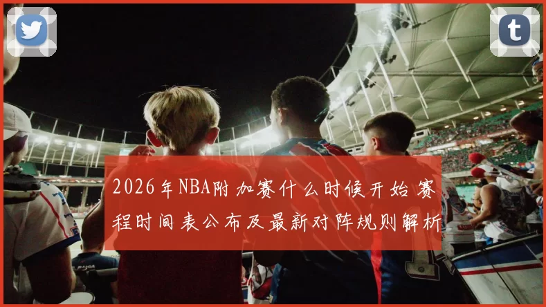 2026年NBA附加赛什么时候开始 赛程时间表公布及最新对阵规则解析