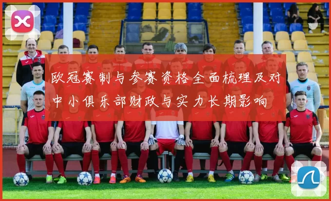 欧冠赛制与参赛资格全面梳理及对中小俱乐部财政与实力长期影响