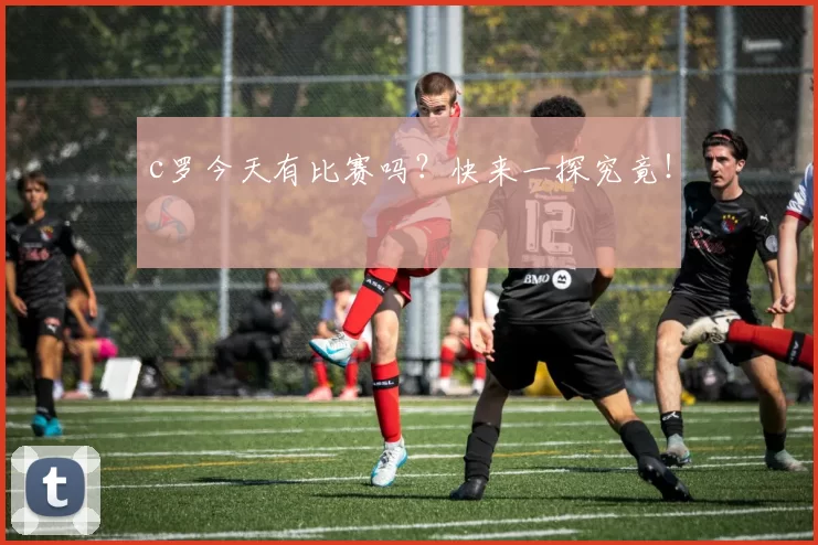 c罗今天有比赛吗？快来一探究竟！