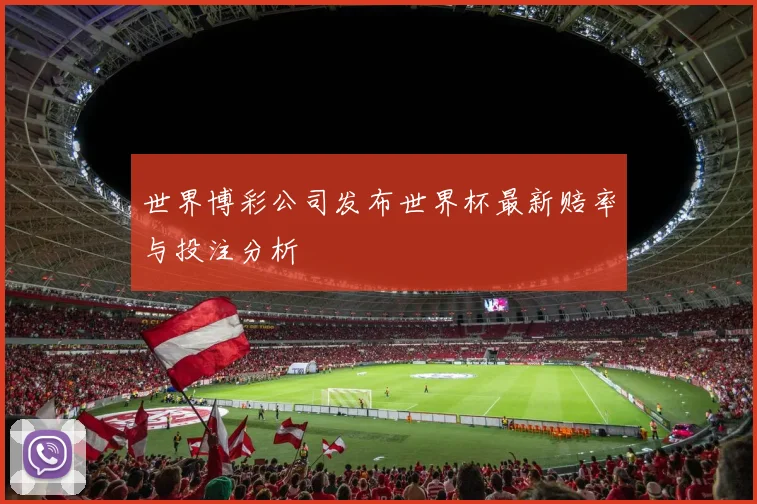 世界博彩公司发布世界杯最新赔率与投注分析
