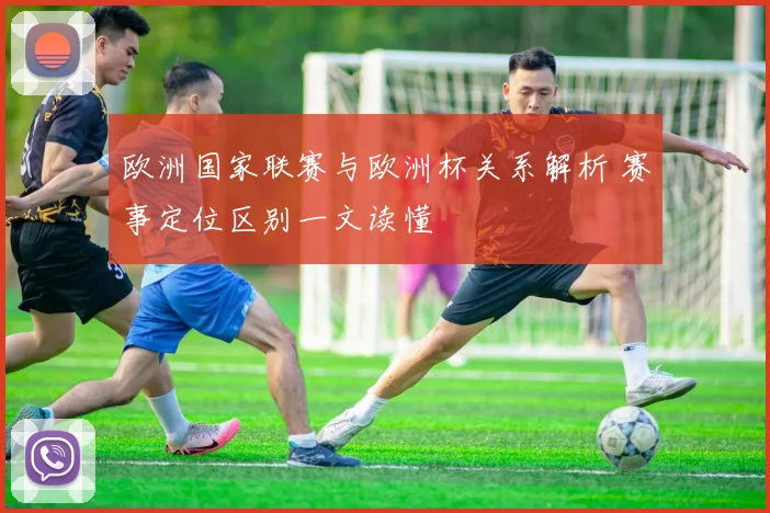 欧洲国家联赛与欧洲杯关系解析 赛事定位区别一文读懂