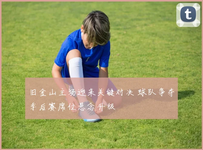 旧金山主场迎来关键对决 球队争夺季后赛席位悬念升级