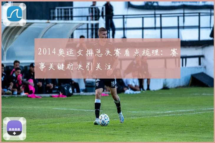 2014奥运女排总决赛看点梳理：赛事关键对决引关注
