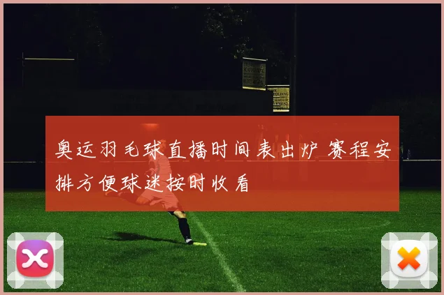 奥运羽毛球直播时间表出炉 赛程安排方便球迷按时收看