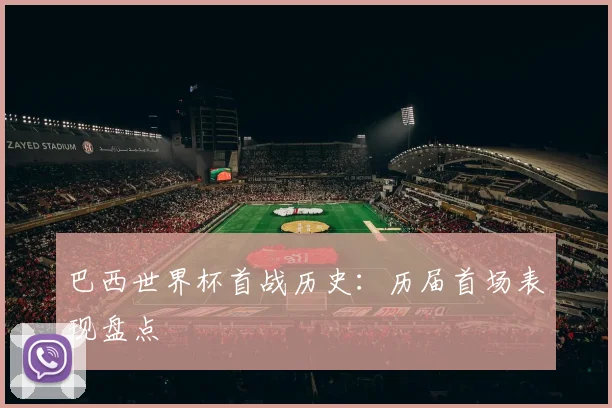 巴西世界杯首战历史：历届首场表现盘点